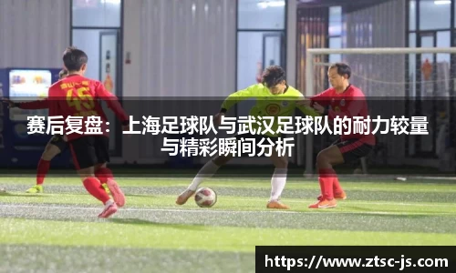 赛后复盘：上海足球队与武汉足球队的耐力较量与精彩瞬间分析