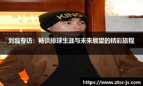 刘磊专访：畅谈排球生涯与未来展望的精彩旅程